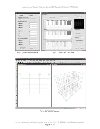 Analysis And Design Of Four Storied RC Building Using SAP2000 v14
For any suggestions and queries please write to Mr. VIJAY N. KHOSE, vijaynkhose@gmail.com
Page 4 of 44
Fig. 4 Quick Grid lines form Fig. 5 Define Grid Data form
Fig. 6 SAP 2000 Windows
 