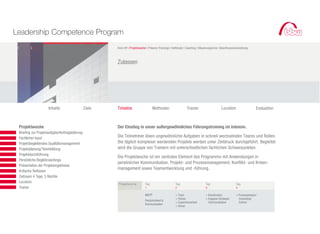 Leadership Competence Program
          1      2                                              Kick-Off I Projektwoche I Präsenz-Trainings I Selfstudy I Coaching I Steuerungskreis I Abschlussveranstaltung



                                                                Zulassen




                              Inhalte                   Ziele   Timeline                    Methoden                     Trainer                      Location                    Evaluation



		   	    Projektwoche                                          Der Einstieg in unser außergewöhnliches Führungstraining ist intensiv.
	   		    Briefing zur Projektaufgabe/Auftragsklärung
			       Fachlicher Input                                      Die Teilnehmer lösen ungewöhnliche Aufgaben in schnell wechselnden Teams und Rollen.
			       Projektbegleitendes Qualitätsmanagement               Die täglich komplexer werdenden Projekte werden unter Zeitdruck durchgeführt. Begleitet
			       Projektplanung/Teambildung                            wird die Gruppe von Trainern mit unterschiedlichen fachlichen Schwerpunkten.
			       Projektdurchführung
                                                                Die Projektwoche ist ein zentrales Element des Programms mit Anwendungen in
			       Persönliche Begleitcoachings
                                                                persönlicher Kommunikation, Projekt- und Prozessmanagement, Konflikt- und Krisen-
			       Präsentation der Projektergebnisse
                                                                management sowie Teamentwicklung und -führung.
			       Kritische Reflexion
	 	 	     Zeitraum 4 Tage, 5 Nächte
		 	      Location                                              Projektwoche          Tag                       Tag                      Tag                      Tag
	 	 	     Trainer                                                                     1                         2                        3                        4

                                                                                      MBTI®                     + Team                   + Koordination           + Prozessanalyse/
                                                                                                                + Führen                 + Engpass-Strategie/       Consulting/
                                                                                      Persönlichkeit &
                                                                                                                + Zusammenarbeit           Kommunikation            Culture
                                                                                      Kommunikation
                                                                                                                + Stress
 