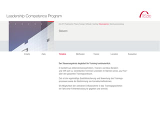 Leadership Competence Program
 1   2   3       4     5   6       Kick-Off I Projektwoche I Präsenz-Trainings I Selfstudy I Coaching I Steuerungskreis I Abschlussveranstaltung



                                   Steuern




             Inhalte       Ziele   Timeline                    Methoden                     Trainer                      Location                  Evaluation



                                   Der Steuerungskreis begleitet Ihr Training kontinuierlich.

                                   Er besteht aus Unternehmensvertretern, Trainern und bbw-Beratern
                                   und trifft sich zu vereinbarten Terminen und/oder im Rahmen eines „jour fixe“
                                   über den gesamten Trainingszeitraum.

                                   Ziel ist die regelmäßige Qualitätssicherung und Bewertung des Trainings-
                                   prozesses sowie die Abstimmung von Korrekturmaßnahmen.

                                   Die Möglichkeit der zeitnahen Einflussnahme in das Trainingsgeschehen
                                   im Falle einer Fehlentwicklung ist gegeben und sinnvoll.
 