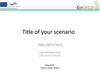 Title of your scenario  Your name here Your affiliation here (URL of your institute) May 2011,  Chania, Crete, Greece 