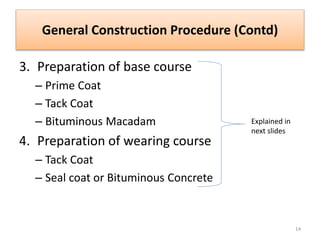 General Construction Procedure (Contd)
3. Preparation of base course
– Prime Coat
– Tack Coat
– Bituminous Macadam
4. Preparation of wearing course
– Tack Coat
– Seal coat or Bituminous Concrete
Explained in
next slides
14
 