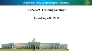 INDIAN INSTITUTE OF TECHNOLOGY ROORKEE
EEN-499 Training Seminar
Tejasvi Arya-20115155
 