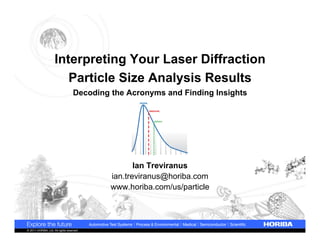 Interpreting Your Laser Diffraction
                        Particle Size Analysis Results
                                   Decoding the Acronyms and Finding Insights




                                                   Ian Treviranus
                                            ian.treviranus@horiba.com
                                            www.horiba.com/us/particle




© 2011 HORIBA, Ltd. All rights reserved.
 