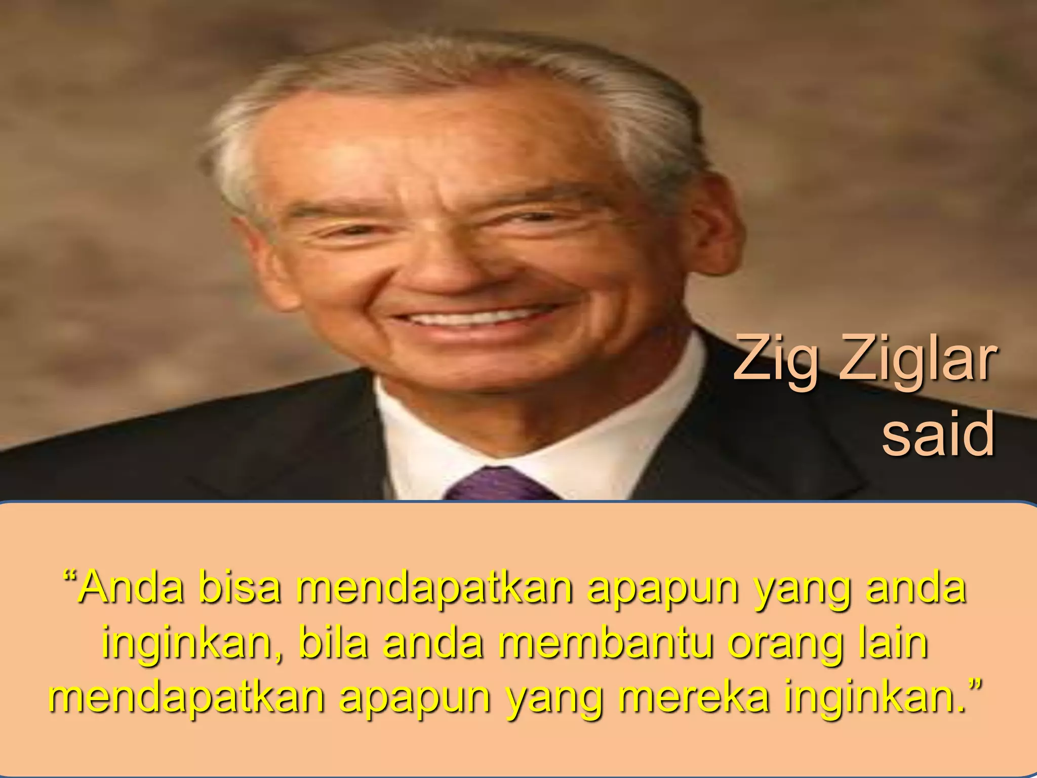 Zig Ziglar
said
“Anda bisa mendapatkan apapun yang anda
inginkan, bila anda membantu orang lain
mendapatkan apapun yang mereka inginkan.”
 