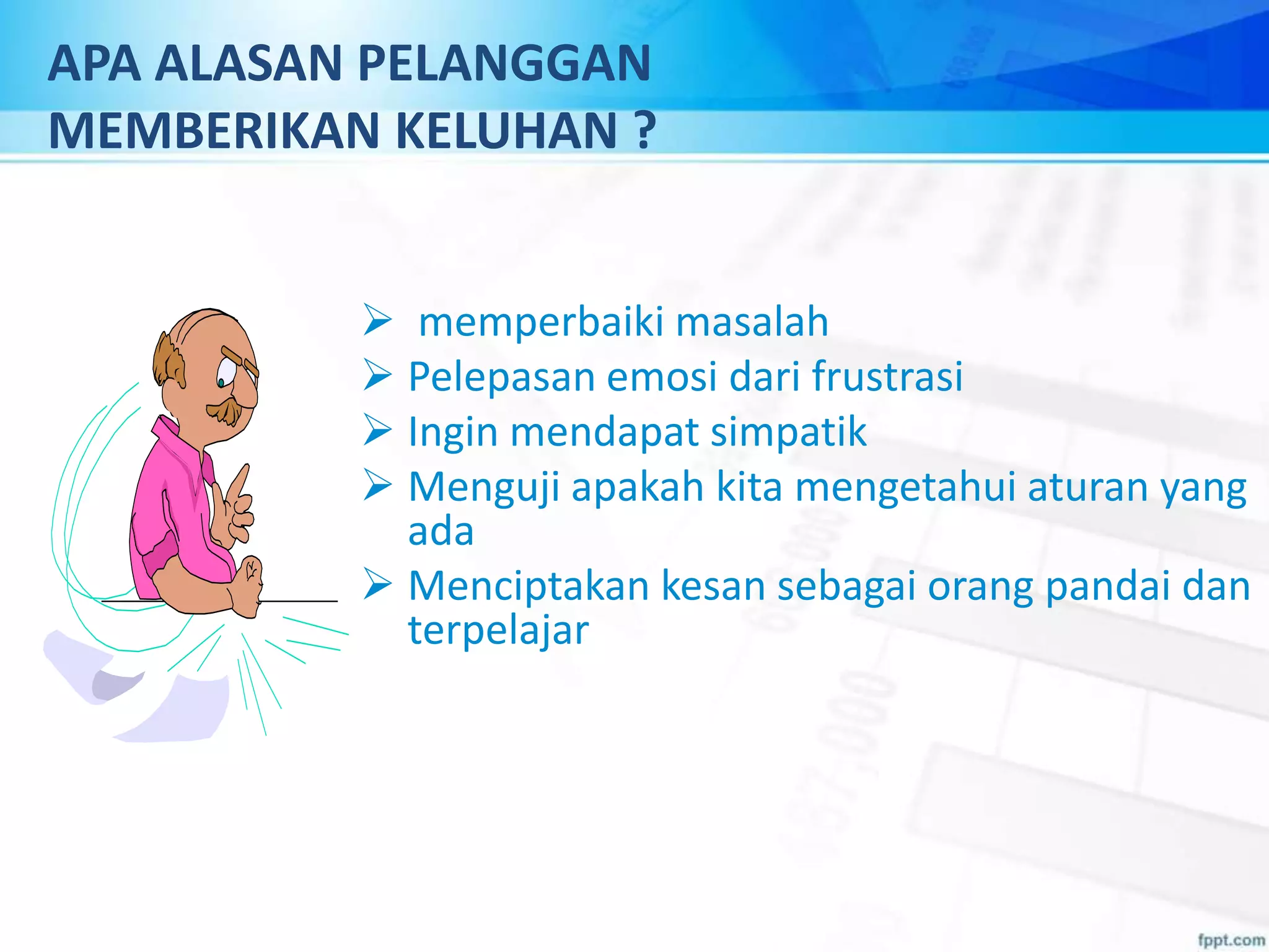 APA ALASAN PELANGGAN
MEMBERIKAN KELUHAN ?
 memperbaiki masalah
 Pelepasan emosi dari frustrasi
 Ingin mendapat simpatik
 Menguji apakah kita mengetahui aturan yang
ada
 Menciptakan kesan sebagai orang pandai dan
terpelajar
 