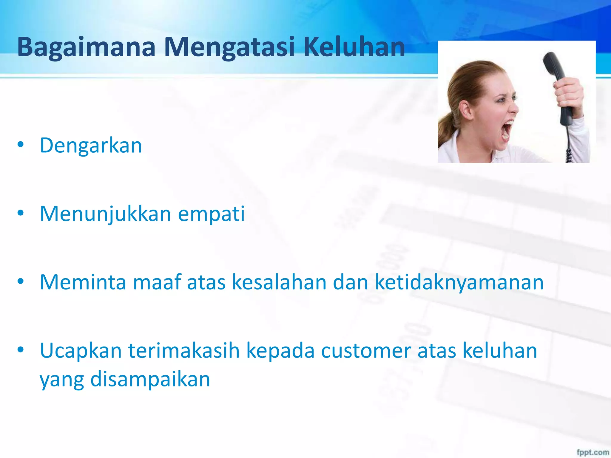 Bagaimana Mengatasi Keluhan
• Dengarkan
• Menunjukkan empati
• Meminta maaf atas kesalahan dan ketidaknyamanan
• Ucapkan terimakasih kepada customer atas keluhan
yang disampaikan
 