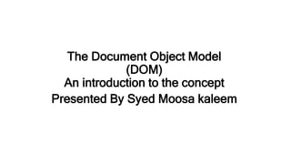 The Document Object Model
(DOM)
An introduction to the concept
Presented By Syed Moosa kaleem
 