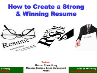 How to Create a Strong
& Winning Resume
Dept. of Pharmacy
Gono Bishwabidyalay
Courtesy
GBPAA
Trainer:
Masum Chowdhury
Manager, Strategic Brand Management
Asiatic
 