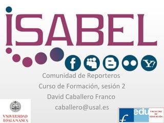 Comunidad de Reporteros  Curso de Formación, sesión 2 David Caballero Franco  [email_address] 