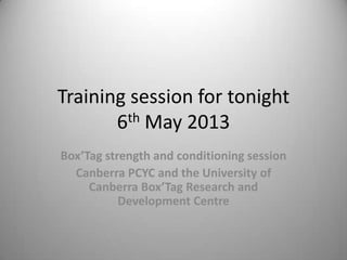 Training session for tonight
6th May 2013
Box’Tag strength and conditioning session
Canberra PCYC and the University of
Canberra Box’Tag Research and
Development Centre
 