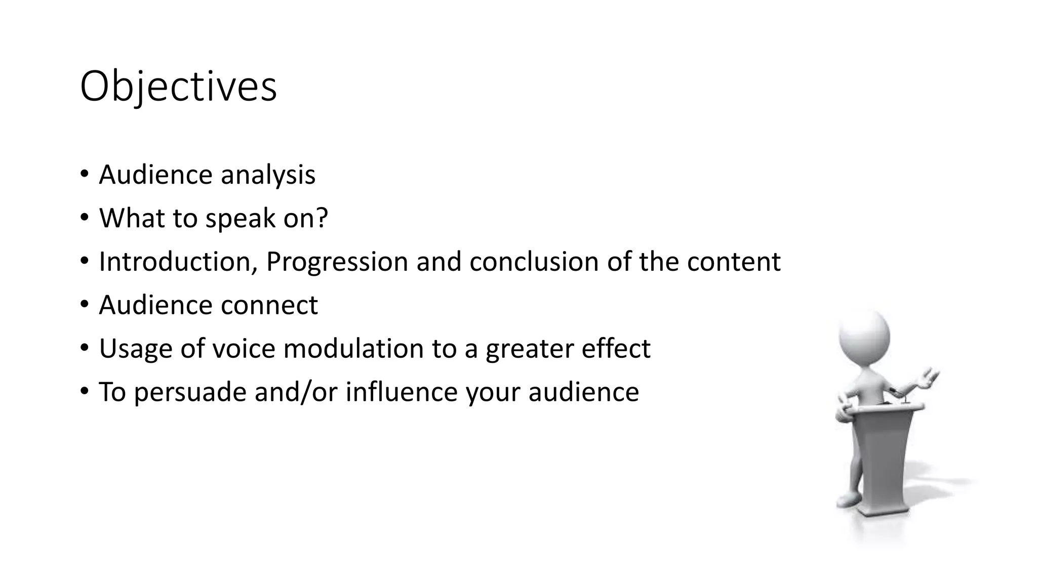 Objectives 
• Audience analysis 
• What to speak on? 
• Introduction, Progression and conclusion of the content 
• Audience connect 
• Usage of voice modulation to a greater effect 
• To persuade and/or influence your audience 
 