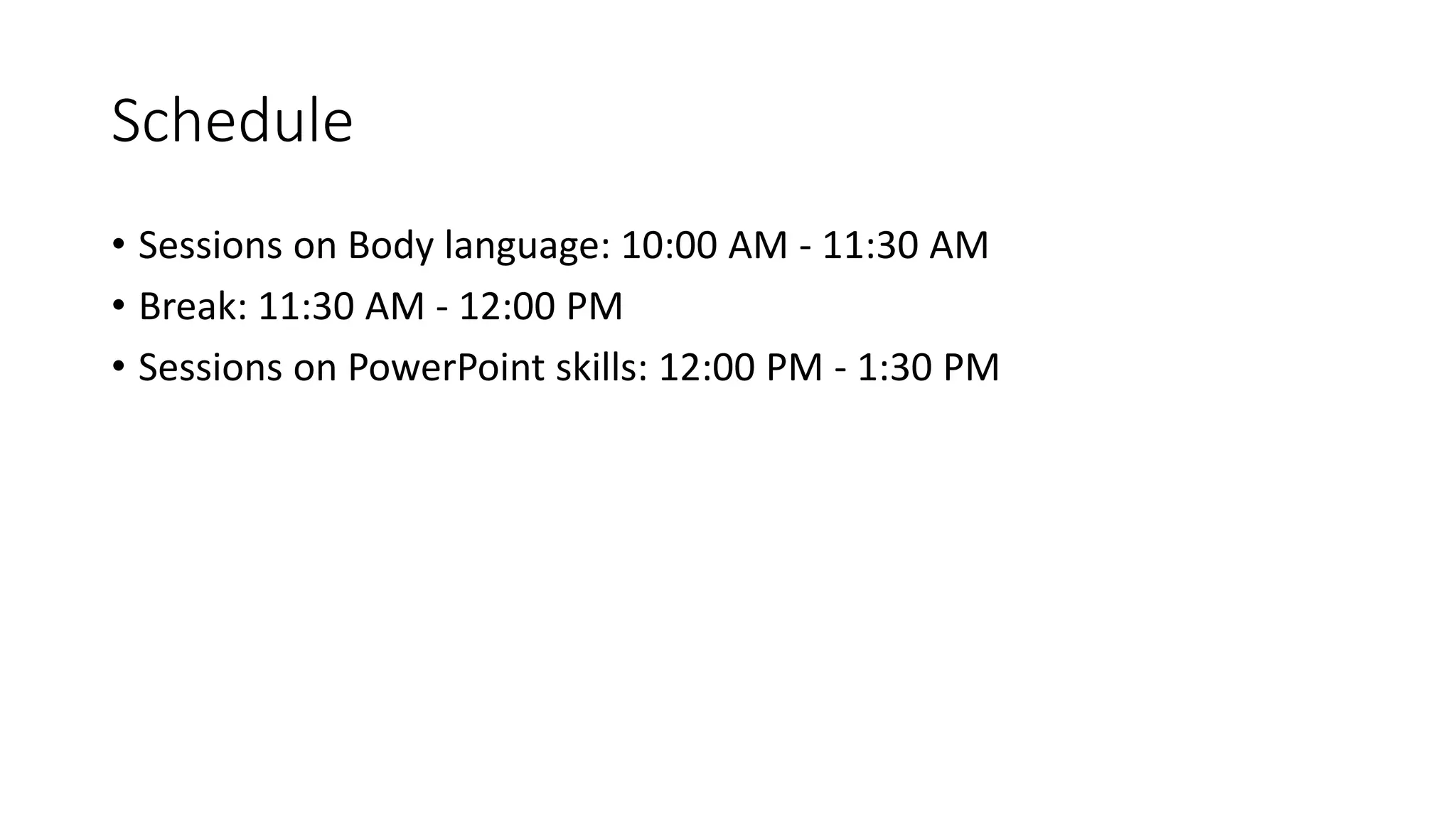 Schedule 
• Sessions on Body language: 10:00 AM - 11:30 AM 
• Break: 11:30 AM - 12:00 PM 
• Sessions on PowerPoint skills: 12:00 PM - 1:30 PM 
 