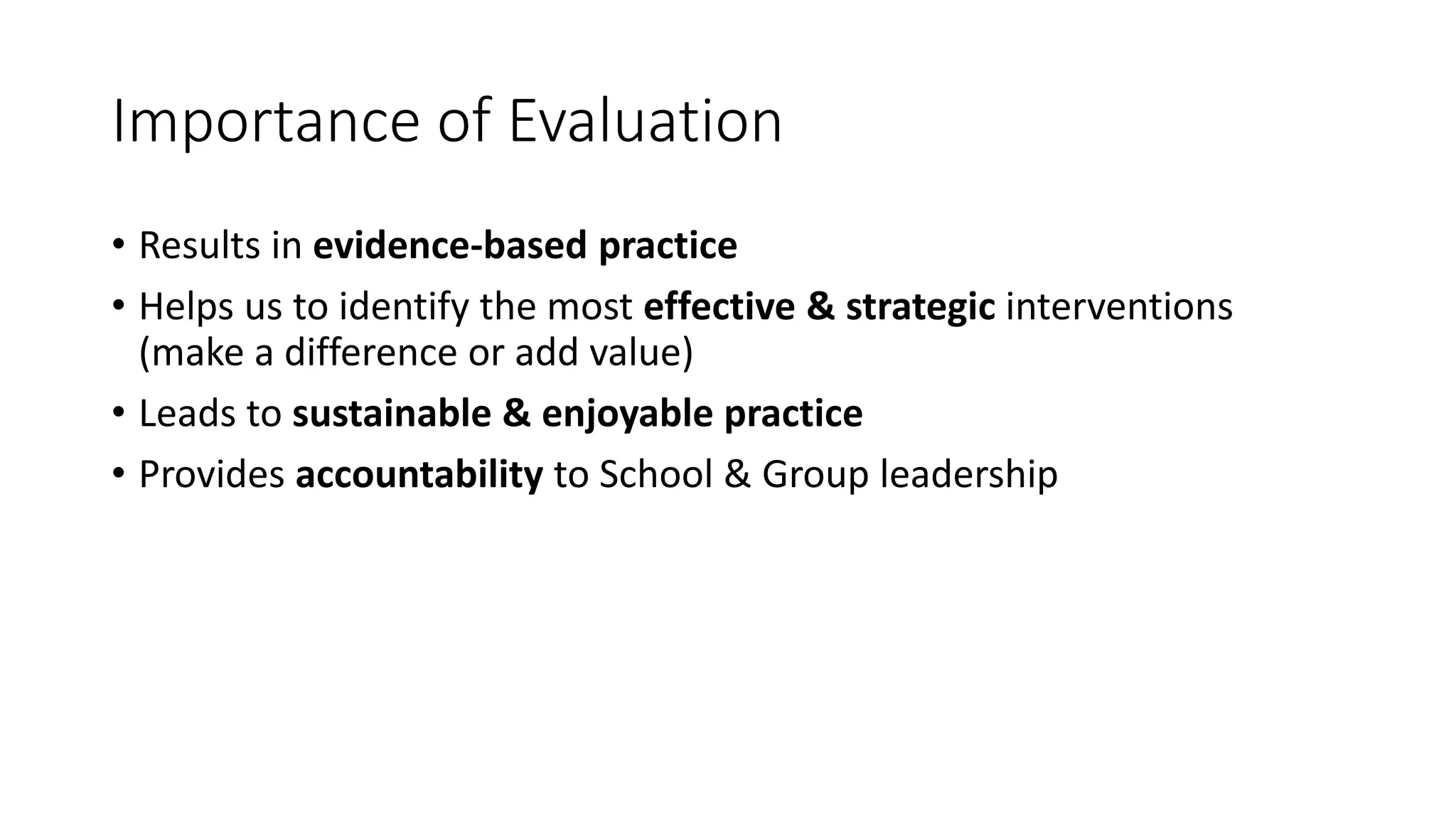 Importance of Evaluation 
• Results in evidence-based practice 
• Helps us to identify the most effective & strategic interventions 
(make a difference or add value) 
• Leads to sustainable & enjoyable practice 
• Provides accountability to School & Group leadership 
 