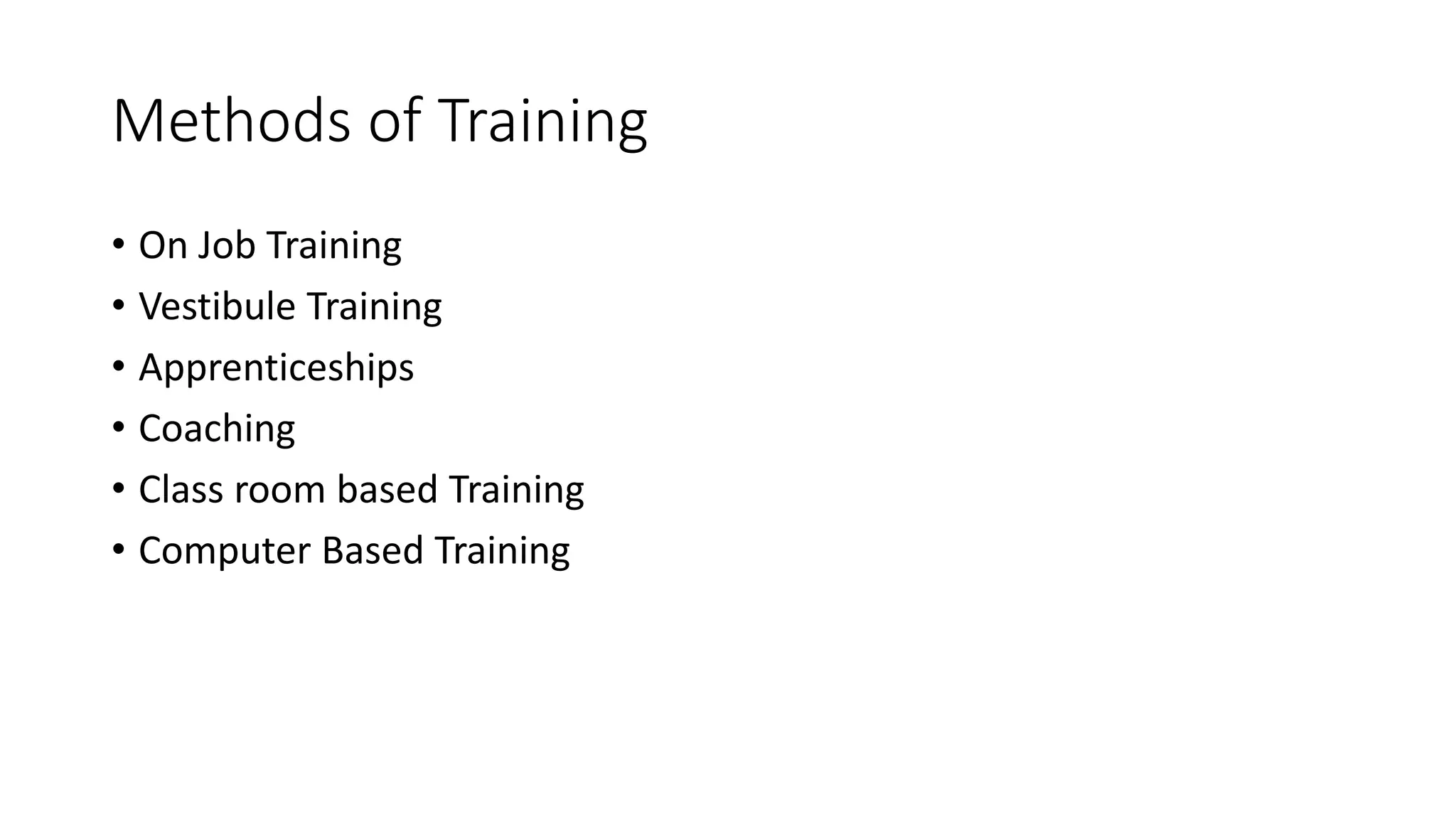 Methods of Training 
• On Job Training 
• Vestibule Training 
• Apprenticeships 
• Coaching 
• Class room based Training 
• Computer Based Training 
 