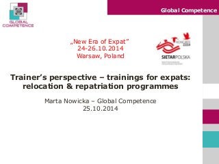 Global Competence 
„New Era of Expat” 24-26.10.2014 Warsaw, Poland 
Trainer’s perspective – trainings for expats: relocation & repatriation programmes 
Marta Nowicka – Global Competence 
25.10.2014 
 