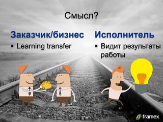 Смысл?
Заказчик/бизнес
Learning transfer
Исполнитель
Видит результаты работы