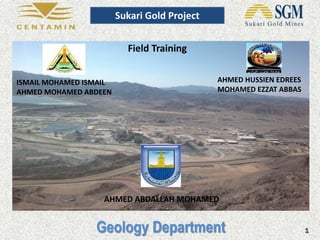 Sukari Gold Project
Field Training
ISMAIL MOHAMED ISMAIL
AHMED MOHAMED ABDEEN
AHMED HUSSIEN EDREES
MOHAMED EZZAT ABBAS
AHMED ABDALLAH MOHAMED
Geology Department
 