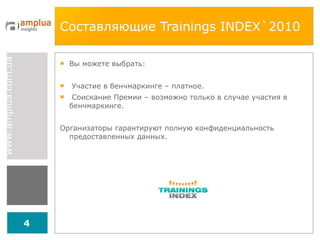 Составляющие  Trainings INDEX`2010 Вы можете выбрать: Участие в бенчмаркинге – платное . Соискание Премии – возможно только в случае участия в бенчмаркинге . Организаторы гарантируют полную конфиденциальность предоставленных данных . 