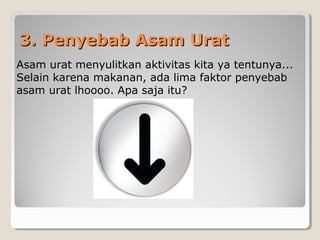3. Penyebab Asam Urat3. Penyebab Asam Urat
Asam urat menyulitkan aktivitas kita ya tentunya...
Selain karena makanan, ada lima faktor penyebab
asam urat lhoooo. Apa saja itu?
 