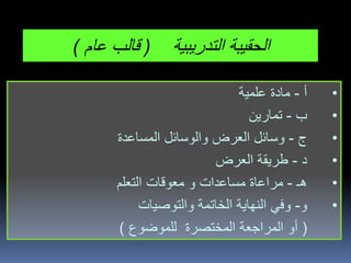 ‫التدريبية‬ ‫الحقيبة‬(‫عام‬ ‫قالب‬)
•‫أ‬-‫علمية‬ ‫مادة‬
•‫ب‬-‫تمارين‬
•‫ج‬-‫المساعدة‬ ‫والوسائل‬ ‫العرض‬ ‫وسائل‬
•‫د‬-‫العرض‬ ‫طريقة‬
•‫هـ‬-‫مساعدات‬ ‫مراعاة‬‫و‬‫التعلم‬ ‫معوقات‬
•‫و‬-‫و‬‫والتوصيات‬ ‫الخاتمة‬ ‫النهاية‬ ‫في‬
(‫للموضوع‬ ‫المختصرة‬ ‫المراجعة‬ ‫أو‬)
 
