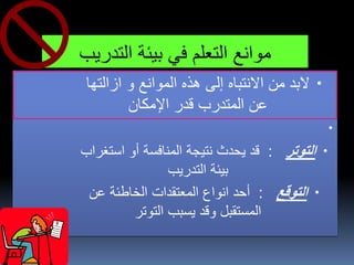 ‫التدريب‬ ‫بيئة‬ ‫في‬ ‫التعلم‬ ‫موانع‬
•‫ازالته‬ ‫و‬ ‫الموانع‬ ‫هذه‬ ‫إلى‬ ‫االنتباه‬ ‫من‬ ‫البد‬‫ا‬
‫اإلمكان‬ ‫قدر‬ ‫المتدرب‬ ‫عن‬
•
•‫التوتر‬:‫است‬ ‫أو‬ ‫المنافسة‬ ‫نتيجة‬ ‫يحدث‬ ‫قد‬‫غراب‬
‫التدريب‬ ‫بيئة‬
•‫التوقع‬:‫عن‬ ‫الخاطئة‬ ‫المعتقدات‬ ‫انواع‬ ‫أحد‬
‫التوتر‬ ‫يسبب‬ ‫وقد‬ ‫المستقبل‬
 