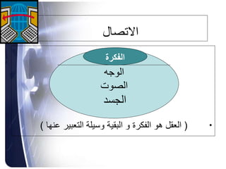 ‫االتصال‬
•(‫التعبي‬ ‫وسيلة‬ ‫البقية‬ ‫و‬ ‫الفكرة‬ ‫هو‬ ‫العقل‬‫عنها‬ ‫ر‬)
‫الفكرة‬
‫الوجه‬
‫الصوت‬
‫الجسد‬
‫الفكرة‬
 