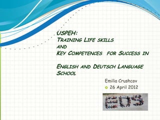 USPEH:
TRAINING LIFE SKILLS
AND
KEY COMPETENCES   FOR   SUCCESS IN

ENGLISH AND DEUTSCH LANGUAGE
SCHOOL
                  Emilia Crushcov
                   26 April 2012
 