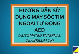 HƯỚNG DẪN SỬ
DỤNG MÁY SỐCTIM
NGOÀITỰ ĐỘNG
AED
(AUTOMATED EXTERNAL
DEFIBRILLATOR)
 