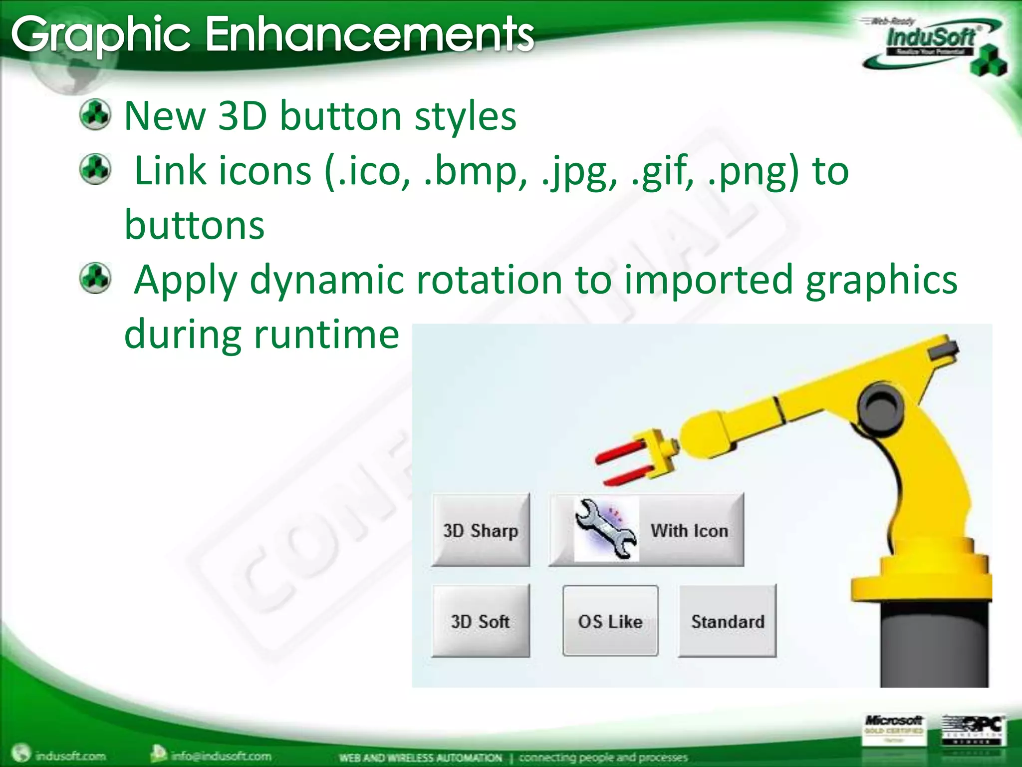 Graphic Enhancements New 3D button styles Link icons (.ico, .bmp, .jpg, .gif, .png) to buttons Apply dynamic rotation to imported graphics during runtime