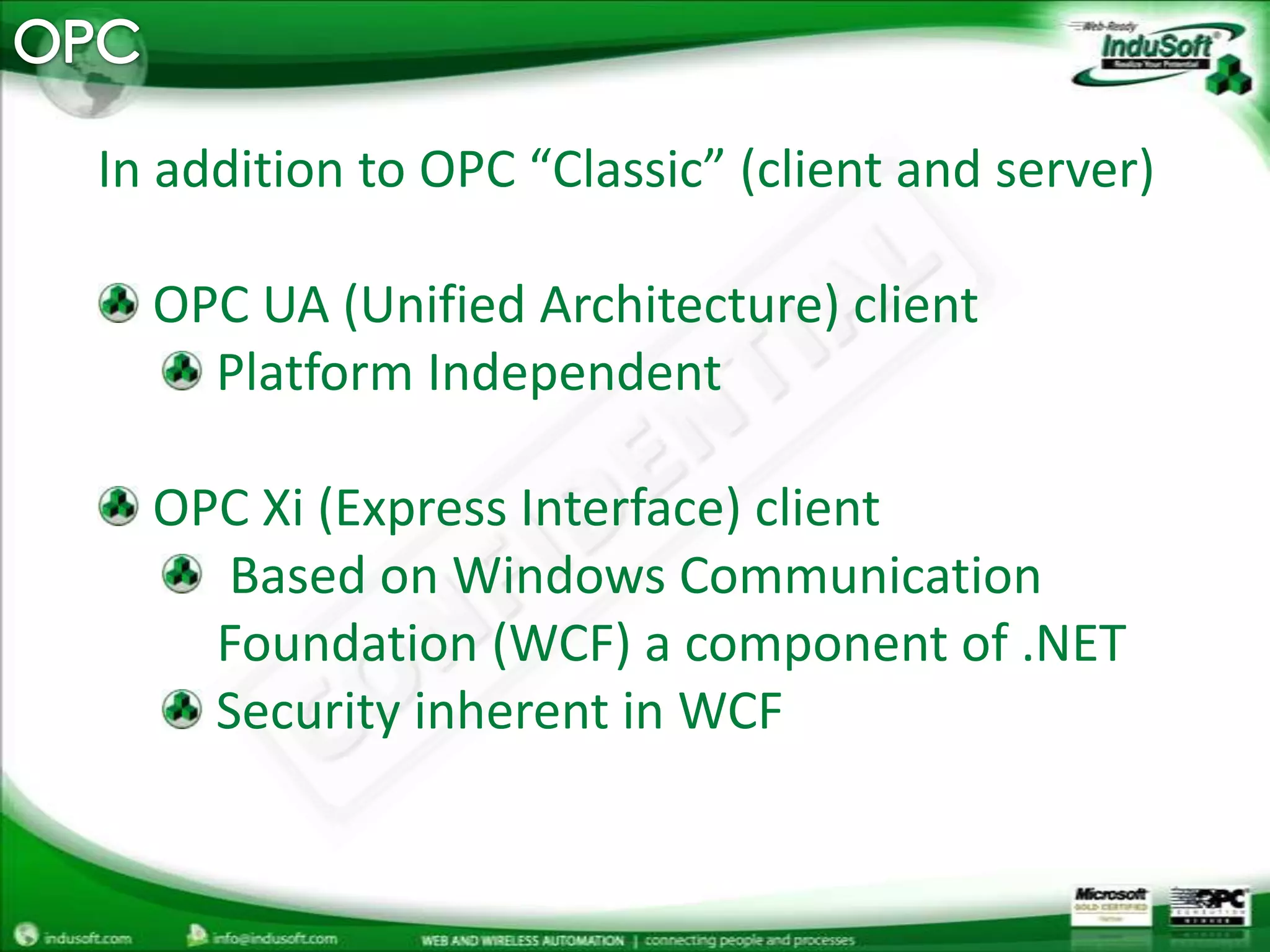 OPCIn addition to OPC “Classic” (client and server) OPC UA (Unified Architecture) client Platform Independent OPC Xi (Express Interface) client Based on Windows Communication Foundation (WCF) a component of .NET Security inherent in WCF 