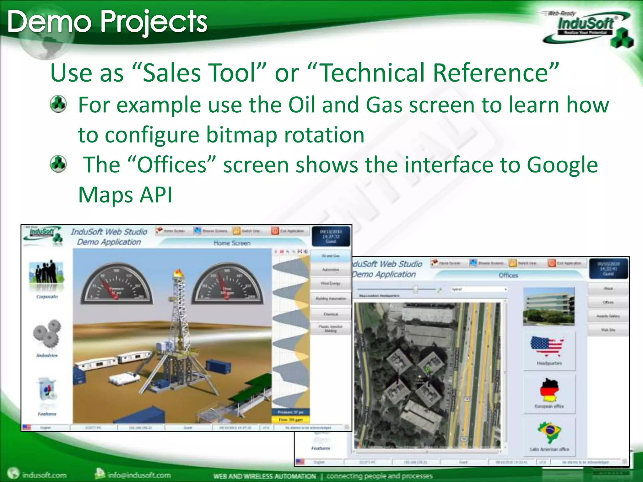 Demo ProjectsUse as “Sales Tool” or “Technical Reference”For example use the Oil and Gas screen to learn how to configure bitmap rotation The “Offices” screen shows the interface to Google Maps API