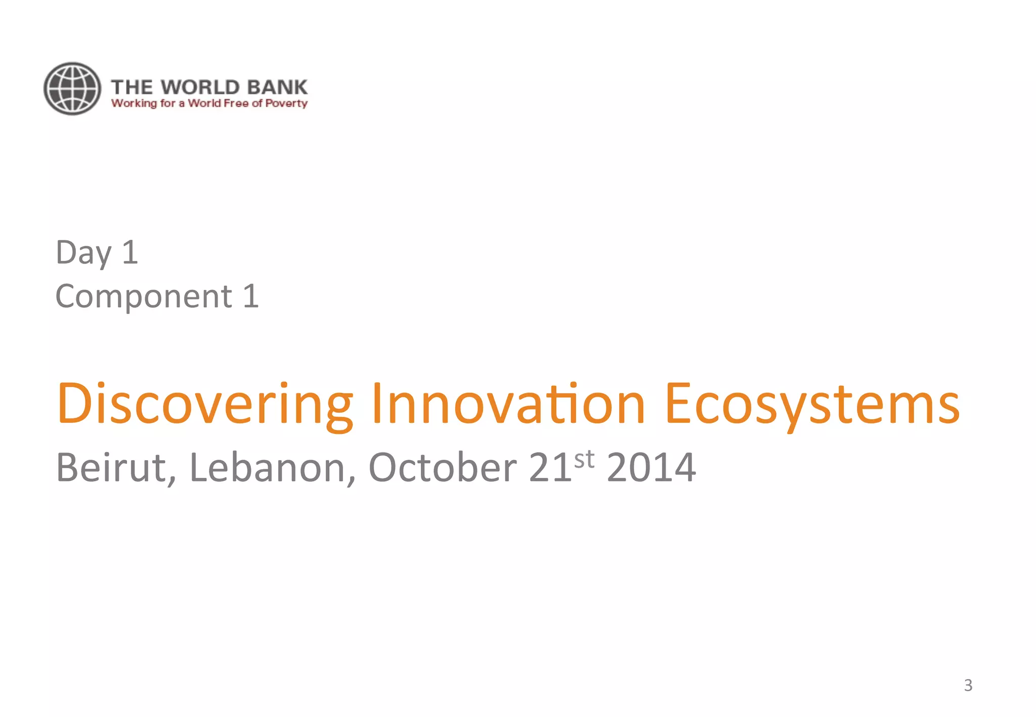 Day 
1 
Component 
1 
Discovering 
Innova'on 
Ecosystems 
Beirut, 
Lebanon, 
October 
21st 
2014 
3 
 