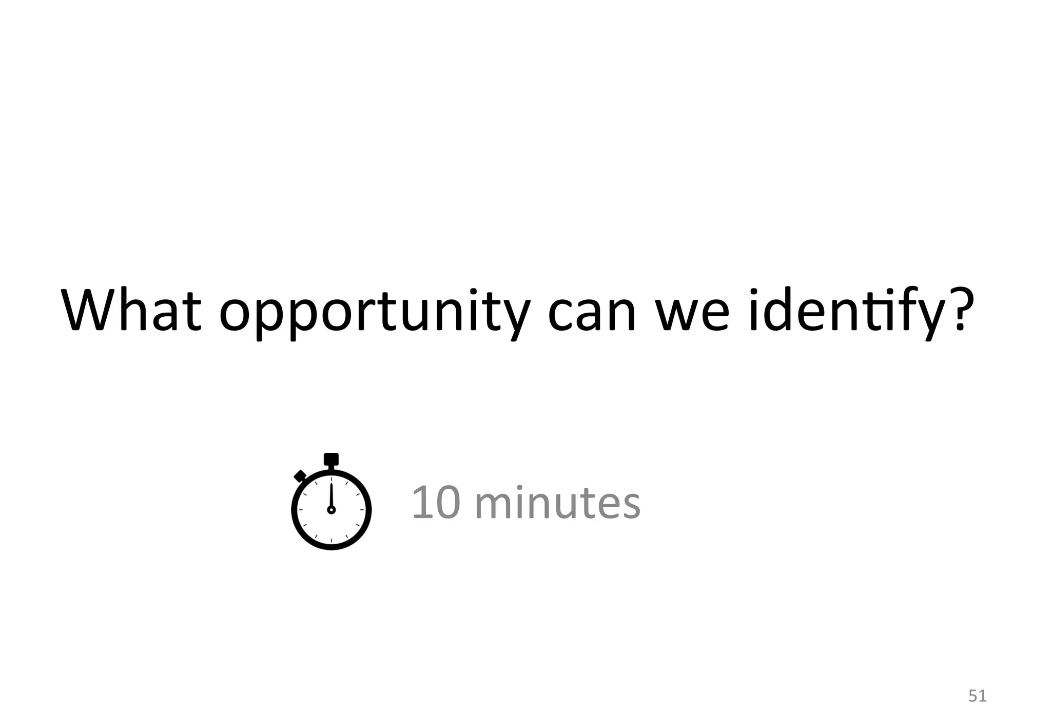 What 
opportunity 
can 
we 
iden'fy? 
10 
minutes 
51 
 