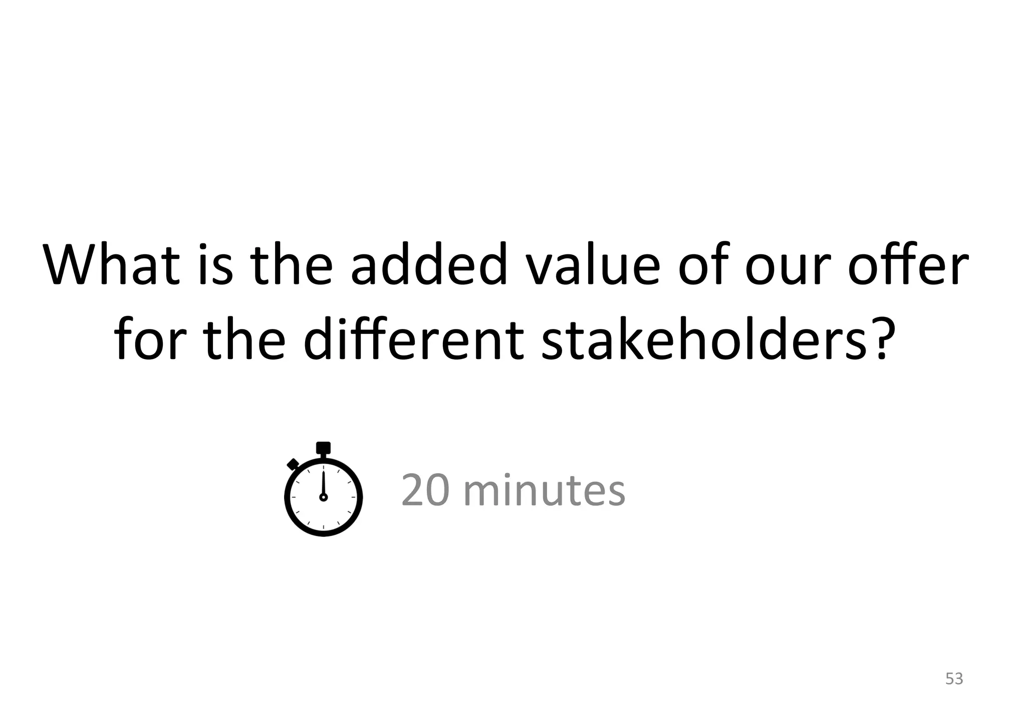 What 
is 
the 
added 
value 
of 
our 
offer 
for 
the 
different 
stakeholders? 
20 
minutes 
53 
 