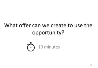 What 
offer 
can 
we 
create 
to 
use 
the 
opportunity? 
10 
minutes 
52 
 