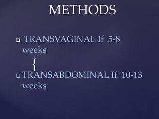 {
METHODS
 TRANSVAGINAL If 5-8
weeks
 TRANSABDOMINAL If 10-13
weeks
 