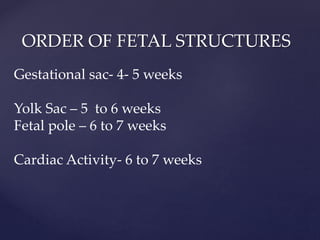 ORDER OF FETAL STRUCTURES
Gestational sac- 4- 5 weeks
Yolk Sac – 5 to 6 weeks
Fetal pole – 6 to 7 weeks
Cardiac Activity- 6 to 7 weeks
 