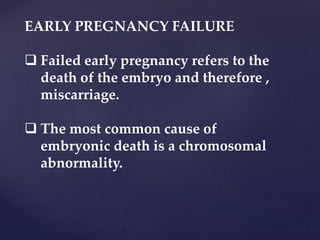 EARLY PREGNANCY FAILURE
 Failed early pregnancy refers to the
death of the embryo and therefore ,
miscarriage.
 The most common cause of
embryonic death is a chromosomal
abnormality.
 