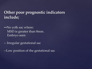 Other poor prognostic indicators
include;
--No yolk sac where:
MSD is greater than 8mm.
Embryo seen
-- Irregular gestational sac
--Low position of the gestational sac
 