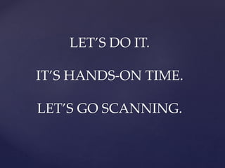 LET’S DO IT.
IT’S HANDS-ON TIME.
LET’S GO SCANNING.
 