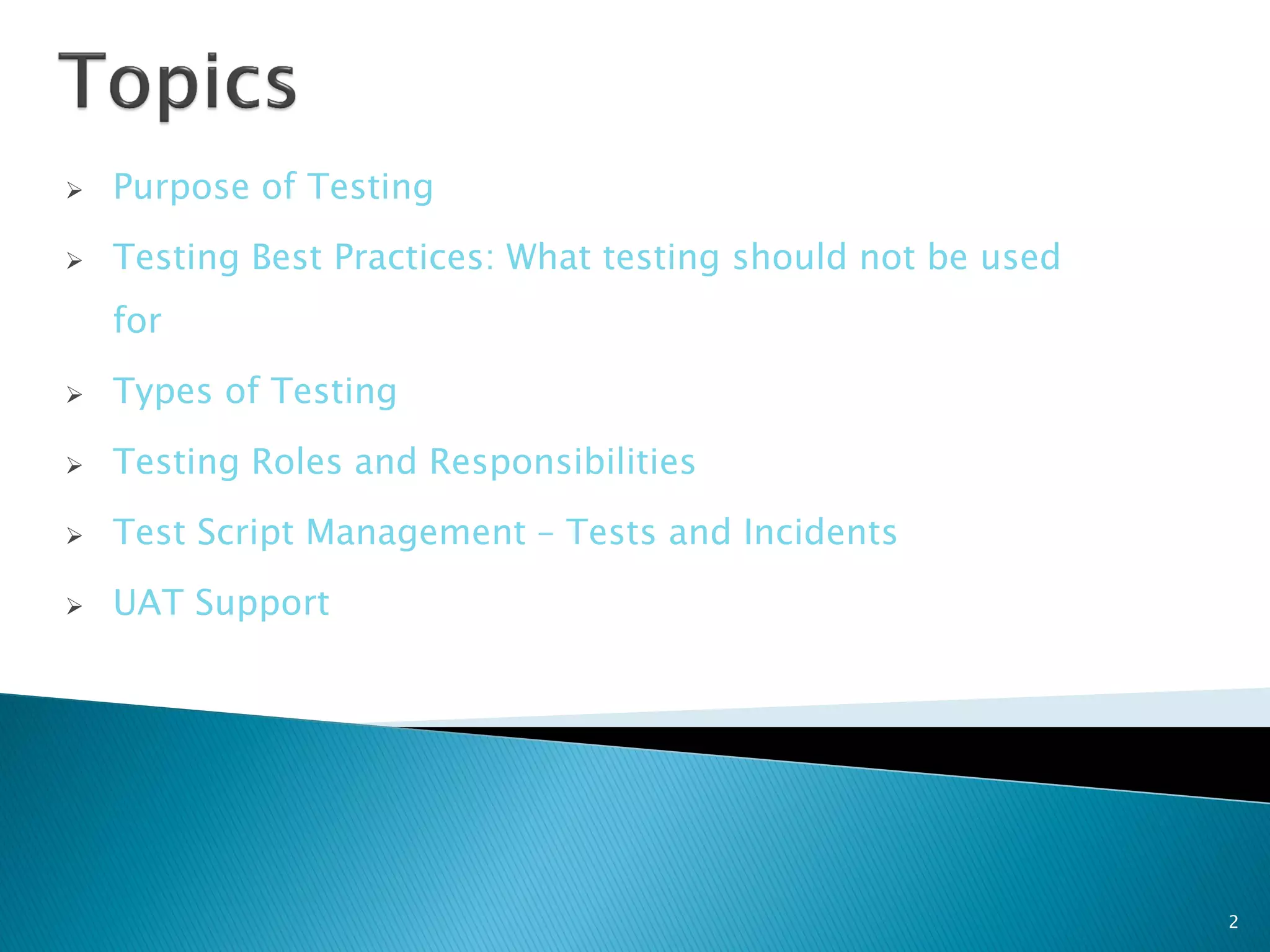    Purpose of Testing
   Testing Best Practices: What testing should not be used
    for
   Types of Testing

   Testing Roles and Responsibilities
   Test Script Management – Tests and Incidents
   UAT Support




                                                              2
 