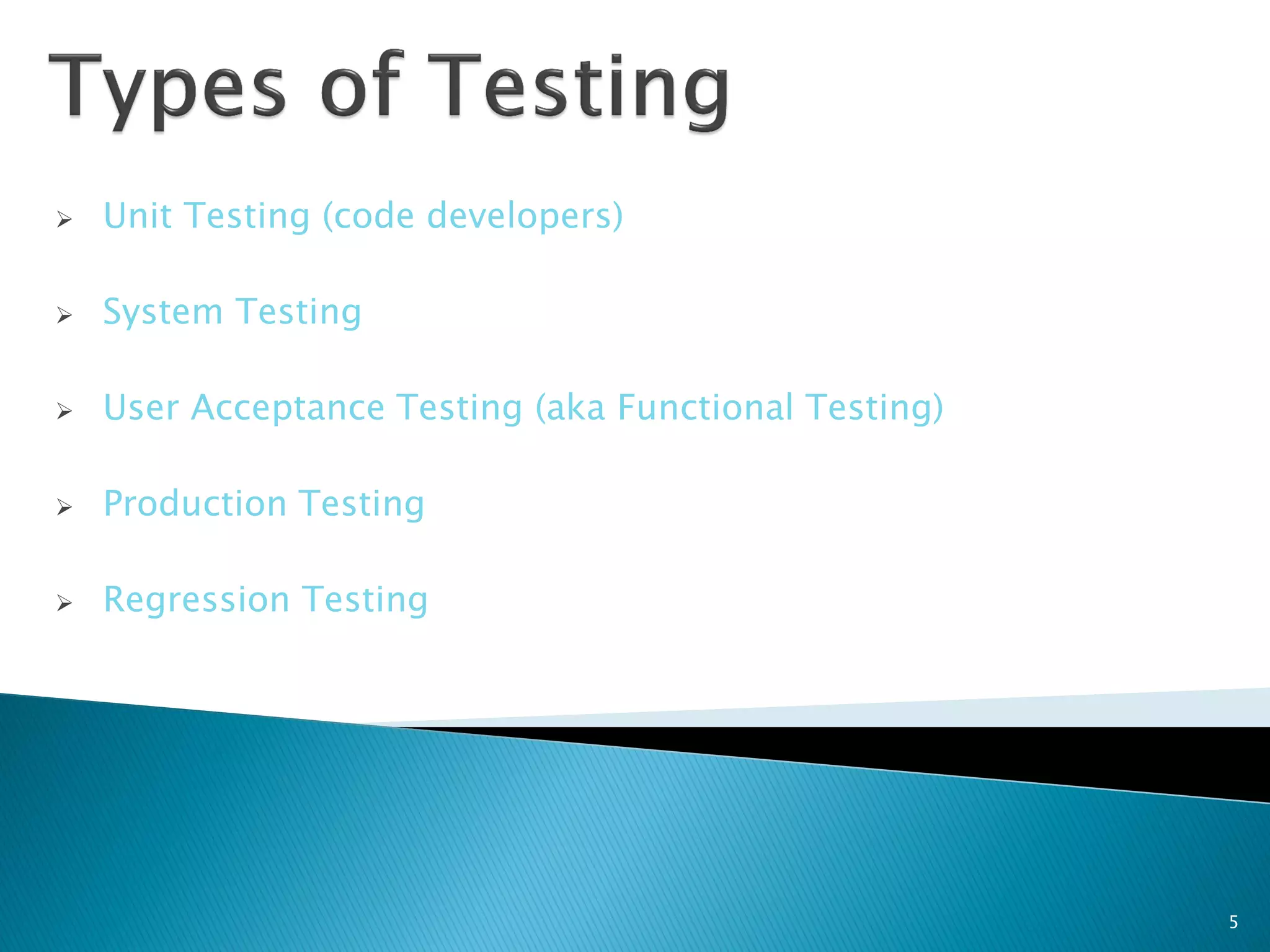    Unit Testing (code developers)

   System Testing

   User Acceptance Testing (aka Functional Testing)

   Production Testing

   Regression Testing




                                                       5
 