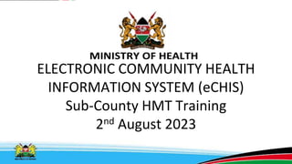 ELECTRONIC COMMUNITY HEALTH
INFORMATION SYSTEM (eCHIS)
Sub-County HMT Training
2nd August 2023
 
