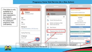 Pregnancy Home Visit Service (As a New Action)
3. Fill in the form to the end and submit
- This Action is only
available for a
client who has
been registered to
be pregnant
- This action is used
for subsequent
pregnancy visits
until delivery
1. Click on the New Action Tab
2. Select the Pregnancy Home Visit Service
 