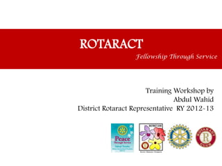 ROTARACT
                  Fellowship Through Service




                       Training Workshop by
                                Abdul Wahid
District Rotaract Representative RY 2012-13
 