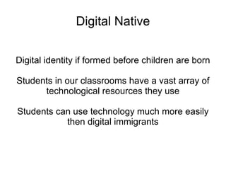Digital Native Digital identity if formed before children are born Students in our classrooms have a vast array of technological resources they use Students can use technology much more easily then digital immigrants 