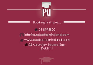 Booking is simple...
01 8195800
info@publicaffairsireland.com
www.publicaffairsireland.com
25 Mountjoy Square East
Dublin 1

 