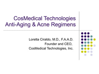 CosMedical Technologies Anti-Aging & Acne Regimens Loretta Ciraldo, M.D., F.A.A.D. Founder and CEO,  CosMedical Technologies, Inc. 