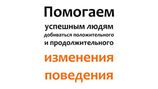Помогаем 
успешным людям 
добиваться положительного и продолжительного 
изменения поведения 
 
