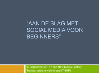 “AAN DE SLAG MET
SOCIAL MEDIA VOOR
BEGINNERS”
17 september 2013 / The New Media Factory
Trainer: Wietske van Ierssel (TNMF)
 